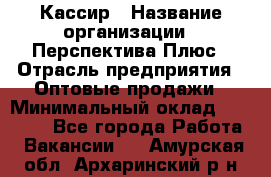 Кассир › Название организации ­ Перспектива Плюс › Отрасль предприятия ­ Оптовые продажи › Минимальный оклад ­ 40 000 - Все города Работа » Вакансии   . Амурская обл.,Архаринский р-н